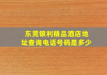 东莞银利精品酒店地址查询电话号码是多少