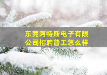 东莞阿特斯电子有限公司招聘普工怎么样