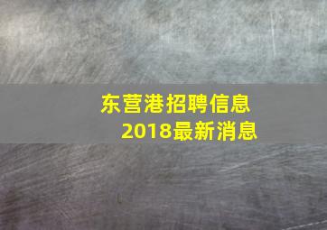 东营港招聘信息2018最新消息