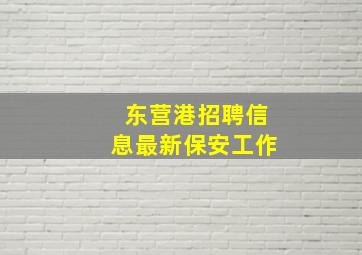 东营港招聘信息最新保安工作