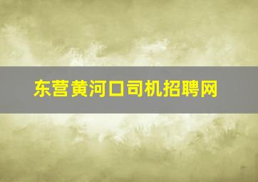 东营黄河口司机招聘网