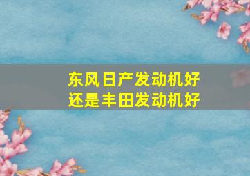 东风日产发动机好还是丰田发动机好