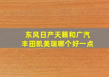 东风日产天籁和广汽丰田凯美瑞哪个好一点