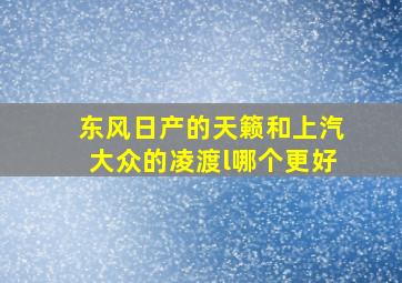 东风日产的天籁和上汽大众的凌渡l哪个更好