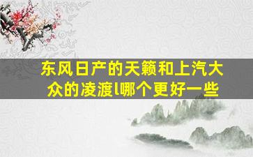 东风日产的天籁和上汽大众的凌渡l哪个更好一些