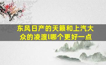 东风日产的天籁和上汽大众的凌渡l哪个更好一点