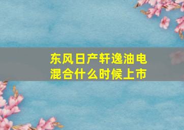 东风日产轩逸油电混合什么时候上市