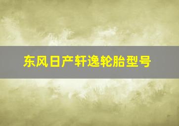 东风日产轩逸轮胎型号