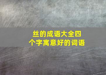 丝的成语大全四个字寓意好的词语