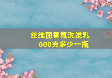 丝维丽香氛洗发乳600克多少一瓶