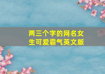 两三个字的网名女生可爱霸气英文版