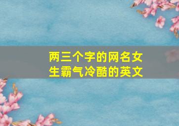 两三个字的网名女生霸气冷酷的英文