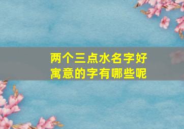 两个三点水名字好寓意的字有哪些呢