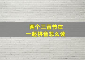 两个三音节在一起拼音怎么读