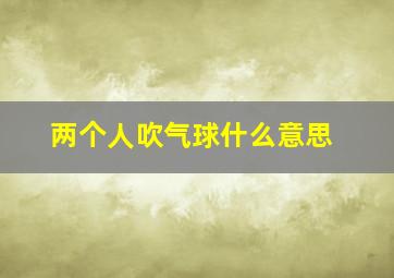 两个人吹气球什么意思