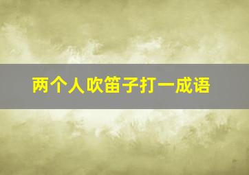 两个人吹笛子打一成语