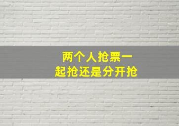 两个人抢票一起抢还是分开抢