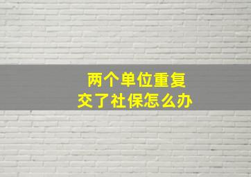 两个单位重复交了社保怎么办