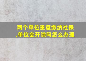 两个单位重复缴纳社保,单位会开除吗怎么办理