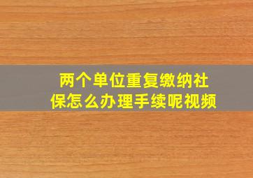 两个单位重复缴纳社保怎么办理手续呢视频