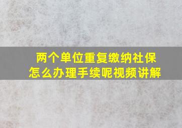 两个单位重复缴纳社保怎么办理手续呢视频讲解