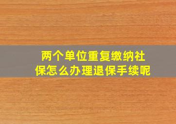 两个单位重复缴纳社保怎么办理退保手续呢