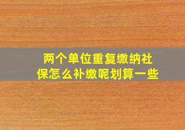 两个单位重复缴纳社保怎么补缴呢划算一些