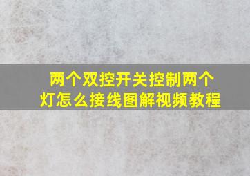 两个双控开关控制两个灯怎么接线图解视频教程