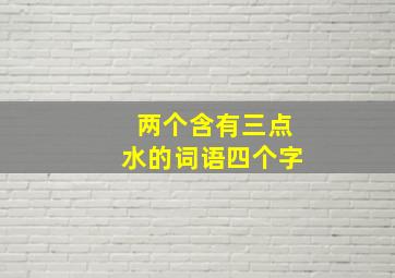 两个含有三点水的词语四个字