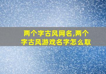 两个字古风网名,两个字古风游戏名字怎么取