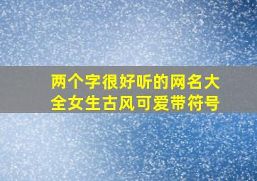 两个字很好听的网名大全女生古风可爱带符号