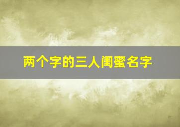 两个字的三人闺蜜名字