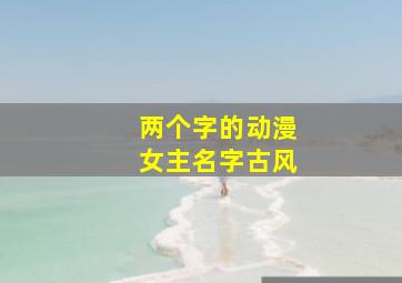 两个字的动漫女主名字古风