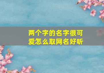 两个字的名字很可爱怎么取网名好听