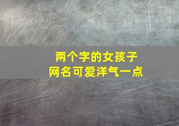 两个字的女孩子网名可爱洋气一点