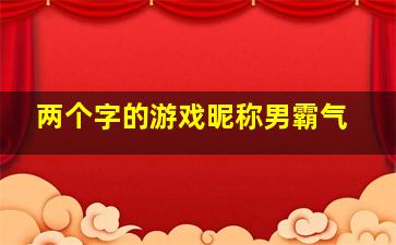 两个字的游戏昵称男霸气