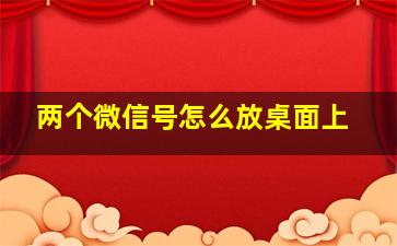 两个微信号怎么放桌面上