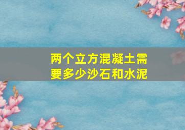 两个立方混凝土需要多少沙石和水泥