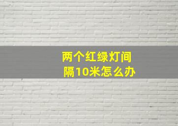 两个红绿灯间隔10米怎么办