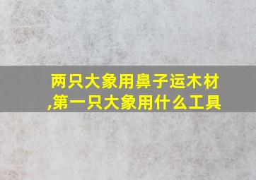 两只大象用鼻子运木材,第一只大象用什么工具