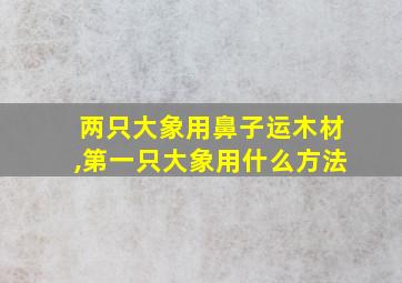 两只大象用鼻子运木材,第一只大象用什么方法