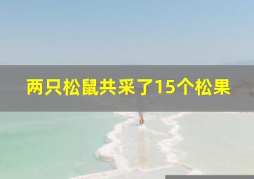 两只松鼠共采了15个松果