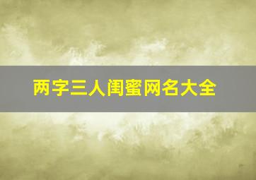 两字三人闺蜜网名大全