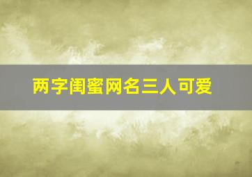 两字闺蜜网名三人可爱