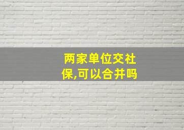 两家单位交社保,可以合并吗