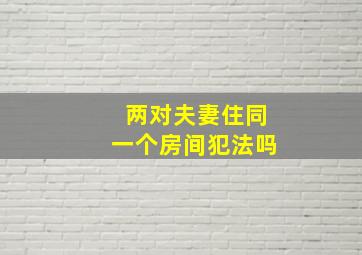 两对夫妻住同一个房间犯法吗