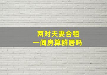 两对夫妻合租一间房算群居吗