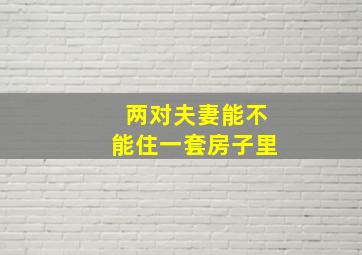 两对夫妻能不能住一套房子里