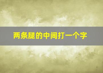 两条腿的中间打一个字