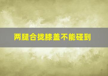 两腿合拢膝盖不能碰到